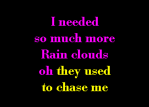 I needed

so much more

Rain clouds
oh they used

to chase me