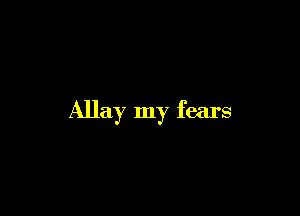Allay my fears