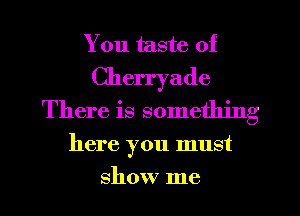 You taste of
Cherryade
There is something
here you must
show me