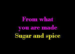 F rom what
you are made

Sugar and splce