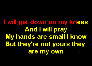 I will get downon my knees
Andl will pray
My hands are small I know
But they're not yours they
are my own