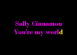 Sally Cinnamon

You're my world