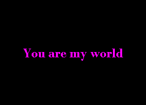 You are my world