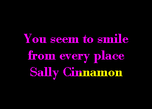 You seem to smile
from every place

Sally Cinnamon

g
