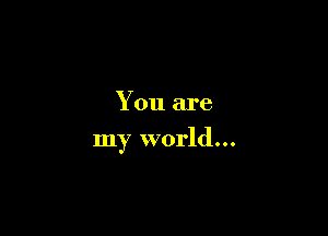 You are

my world...