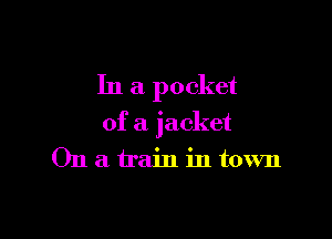 In a pocket

of a jacket
On a train in town