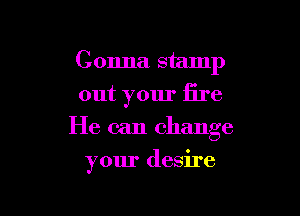 Gonna stamp
out your fire

He can change

your desire