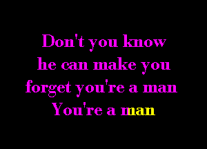 Don't you know
he can make you
forget you're a man
You're a man