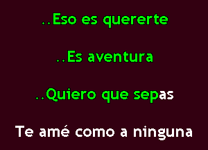 ..Eso es quererte
..Es aventura

..Quiero que sepas

Te amc como a ninguna