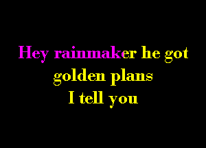 Hey rainmaker he got

golden plans

I tell you