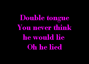Double tongue
You never think

he would lie
Oh he lied