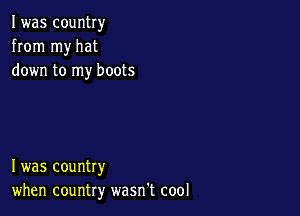 I was country
from my hat
down to my boots

I was country
when country wasn't cool