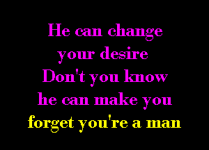 He can change
your desire
Don't you know
he can make you
forget you're a man