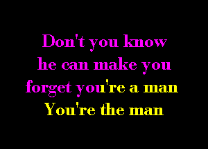 Don't you know
he can make you
forget you're a man
You're the man