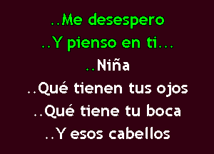 ..Me desespero
..Y pienso en ti...
..Nifaa

..Quc tienen tus ojos
..Quei tiene tu boca
..Y esos cabellos