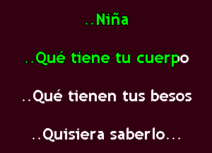 . u

..N1na

Quc tiene tu cuerpo

..Qu93 tienen tus besos

..Quisiera saberlo...