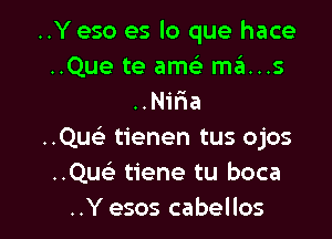 ..Yeso es lo que hace
..Que te ameE mans
..Niria

..Quc tienen tus ojos
..Qw' tiene tu boca
..Y esos cabellos