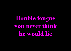 Double tongue

you never think
he would lie