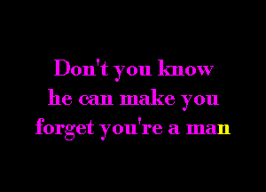 Don't you know
he can make you
forget you're a man