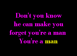 Don't you know
he can make you
forget you're a man
You're a man