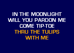 IN THE MOONLIGHT
WILL YOU PARDON ME
COME TIP-TOE
THRU THE TULIPS
WITH ME