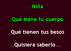 . u

..N1na

Quc tiene tu cuerpo

..Qu93 tienen tus besos

..Quisiera saberlo...