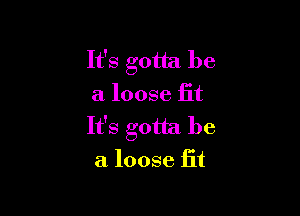 It's gotta be
a loose fit

It's gotta be
a loose fit