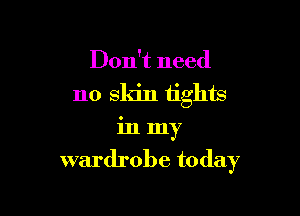 Don't need

no skin tights

in my
wardrobe to day