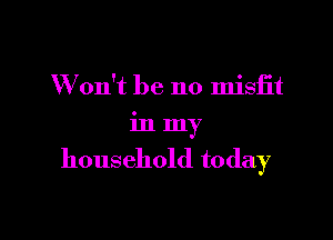 W on't be no misfit

in my

household today