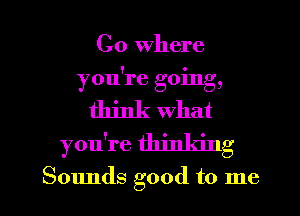 C0 where
you're going,
think what
you're thinking

Sounds good to me