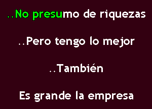 ..No presumo de riquezas
..Pero tengo lo mejor

..Tambwn

Es grande la empresa l