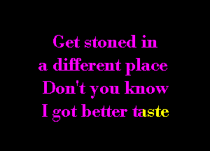 Get stoned in
a deTerent place
Don't you know
I got better taste

g