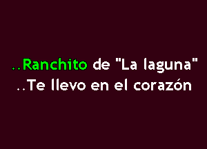 ..Ranchito de La laguna

..Te llevo en el corazc'm