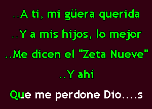 ..A ti, mi gijera querida
..Y a mis hijos, lo mejor
..Me dicen el Zeta Nueve

..Y ahi

Que me perdone Dio....s