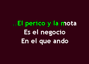 ..El perico y la mota

Es el negocio
En el que ando