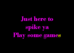 Just here to

spike ya

Play some games