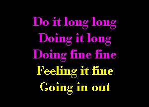 Do it long long
Doing it long
Doing fine iine
Feeling it fine

Going in out I