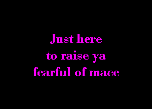 Just here

to raise ya

fearful of mace