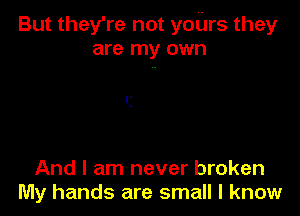 But they're not yours they
are my own

.
'0

And I am never broken
My hands are small I know