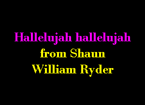 Hallelujah hallelujah
from Shaun

W illiam Ryder