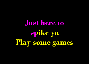 Just here to

spike ya

Play some games