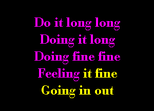 Do it long long
Doing it long
Doing fine iine
Feeling it fine

Going in out I