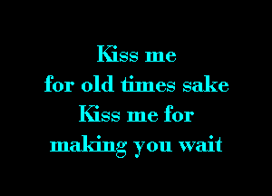 Kiss me
for old times sake
Kiss me for

making you wait

g