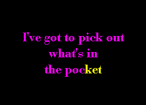 I've got to pick out

What's in

the pocket