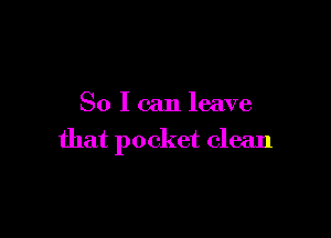 So I can leave

that pocket clean