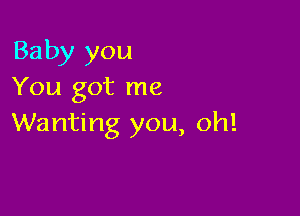 Baby you
You got me

Wanting you, oh!