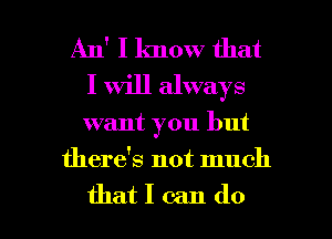 An' I know that
I Will always

want you but

there's not much

thatlcando l