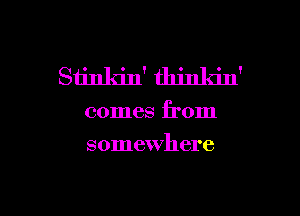 Stinkin' thinkin'

comes from
somewhere