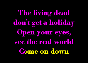 The living dead
don't get a holiday
Open your eyes,

see the real world

Come on down I