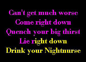 Can't get much worse
Come right down
Quench your big thirst
Lie right down
Drink your Nightnurse